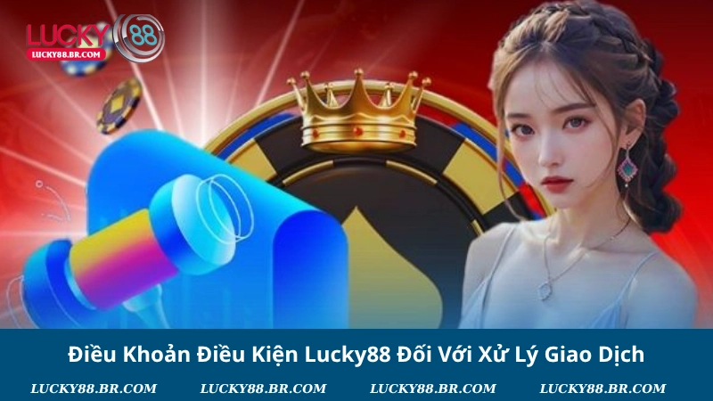 Điều Khoản Điều Kiện Lucky88 Đối Với Xử Lý Giao Dịch