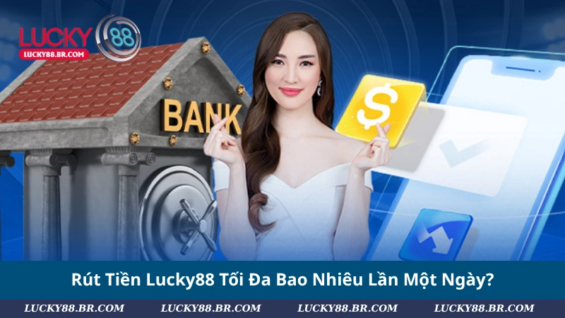Rút Tiền Lucky88 Tối Đa Bao Nhiêu Lần Một Ngày